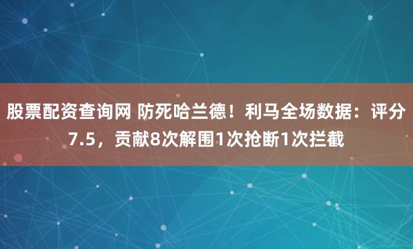 股票配资查询网 防死哈兰德！利马全场数据：评分7.5，贡献8次解围1次抢断1次拦截