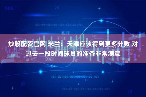炒股配资官网 米兰：天津应该得到更多分数 对过去一段时间球员的准备非常满意