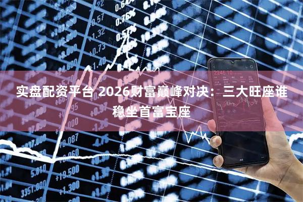 实盘配资平台 2026财富巅峰对决：三大旺座谁稳坐首富宝座