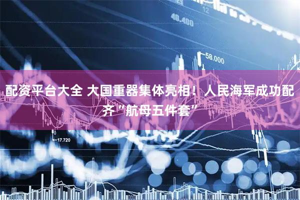 配资平台大全 大国重器集体亮相！人民海军成功配齐“航母五件套”