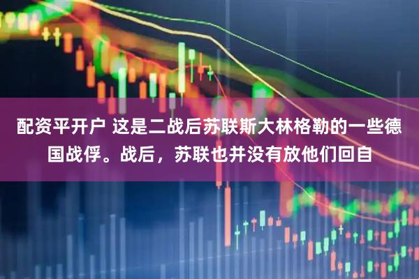 配资平开户 这是二战后苏联斯大林格勒的一些德国战俘。战后，苏联也并没有放他们回自
