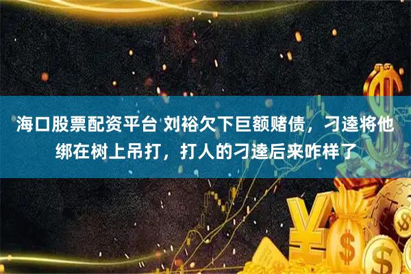 海口股票配资平台 刘裕欠下巨额赌债，刁逵将他绑在树上吊打，打人的刁逵后来咋样了
