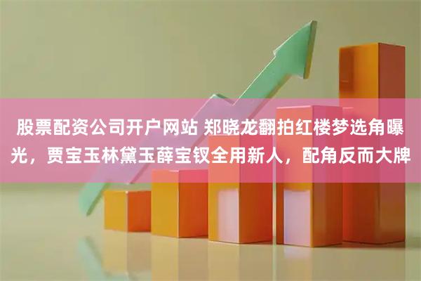 股票配资公司开户网站 郑晓龙翻拍红楼梦选角曝光,贾宝玉林黛玉薛宝钗全用新人,配角反而大牌