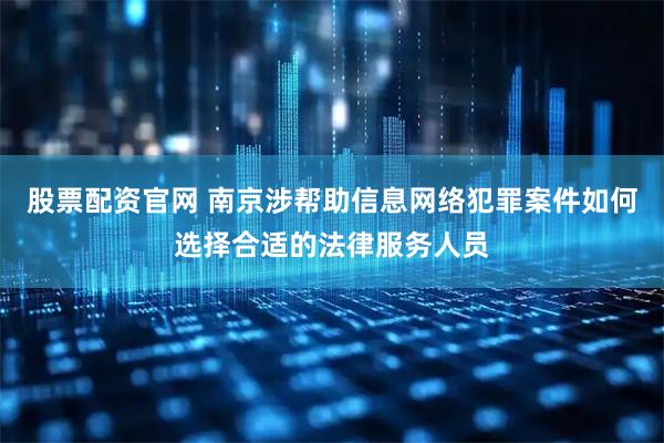 股票配资官网 南京涉帮助信息网络犯罪案件如何选择合适的法律服务人员