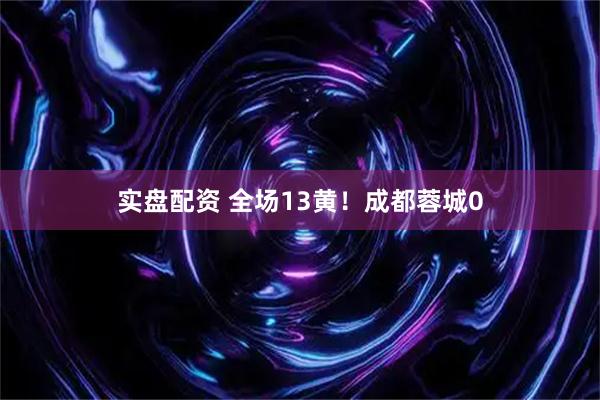 实盘配资 全场13黄！成都蓉城0