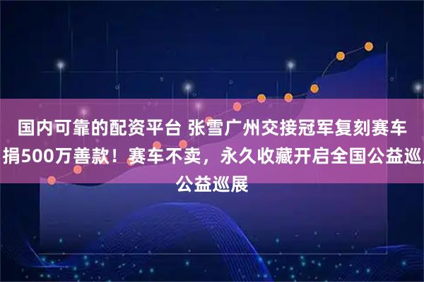 国内可靠的配资平台 张雪广州交接冠军复刻赛车，捐500万善款！赛车不卖，永久收藏开启全国公益巡展