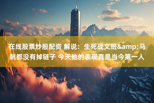 在线股票炒股配资 解说：生死战文班&马刺都没有掉链子 今天他的表现真是当今第一人