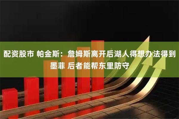 配资股市 帕金斯:詹姆斯离开后湖人得想办法得到墨菲 后者能帮东里防守