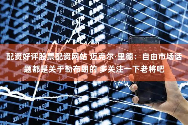 配资好评股票配资网站 迈克尔·里德：自由市场话题都是关于勒布朗的 多关注一下老将吧