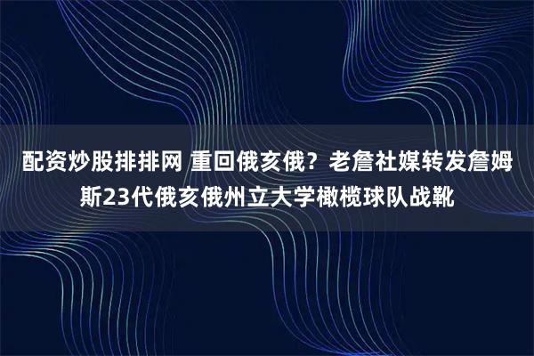 配资炒股排排网 重回俄亥俄？老詹社媒转发詹姆斯23代俄亥俄州立大学橄榄球队战靴